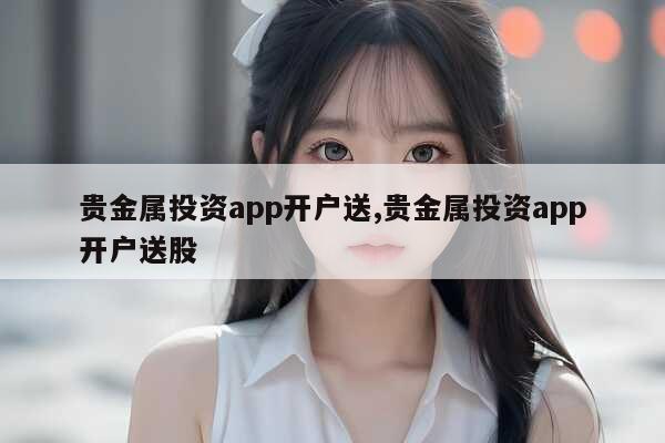 贵金属投资应用程序将在您开户时为您提供免费股票。贵金属投资应